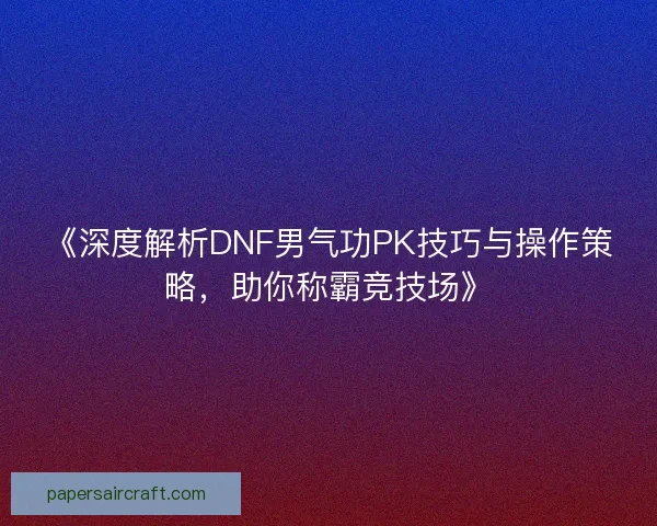 《深度解析DNF男气功PK技巧与操作策略，助你称霸竞技场》