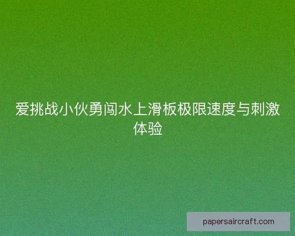 爱挑战小伙勇闯水上滑板极限速度与刺激体验
