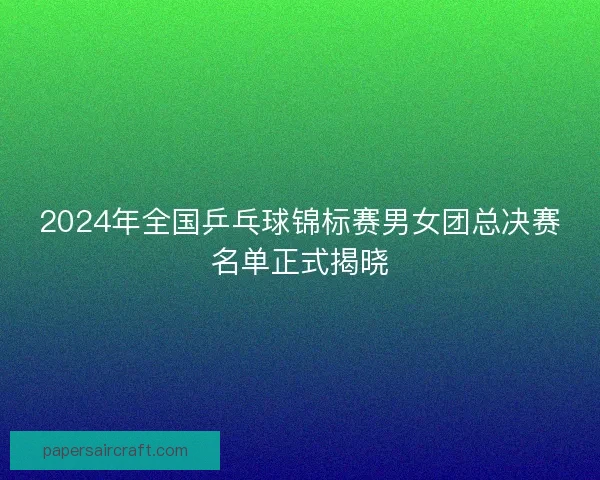 2024年全国乒乓球锦标赛男女团总决赛名单正式揭晓