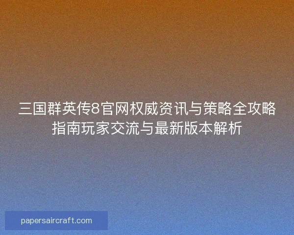 三国群英传8官网权威资讯与策略全攻略指南玩家交流与最新版本解析