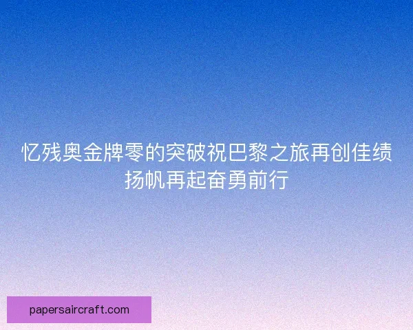 忆残奥金牌零的突破祝巴黎之旅再创佳绩扬帆再起奋勇前行