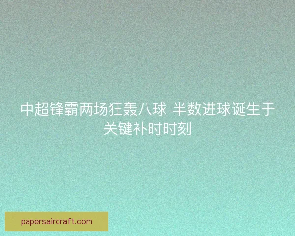 中超锋霸两场狂轰八球 半数进球诞生于关键补时时刻