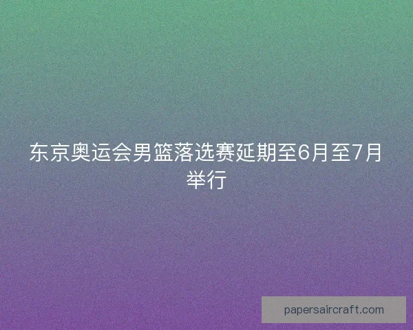 东京奥运会男篮落选赛延期至6月至7月举行